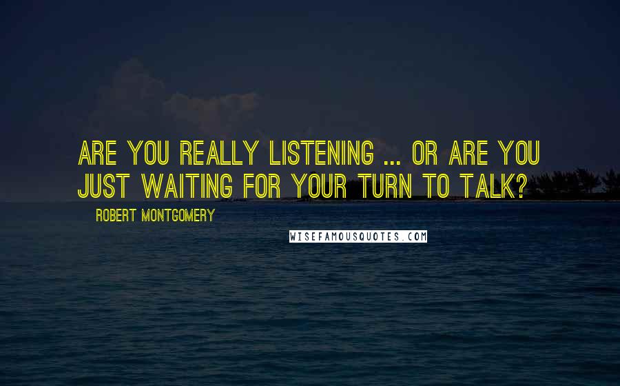 Robert Montgomery Quotes: Are you really listening ... or are you just waiting for your turn to talk?