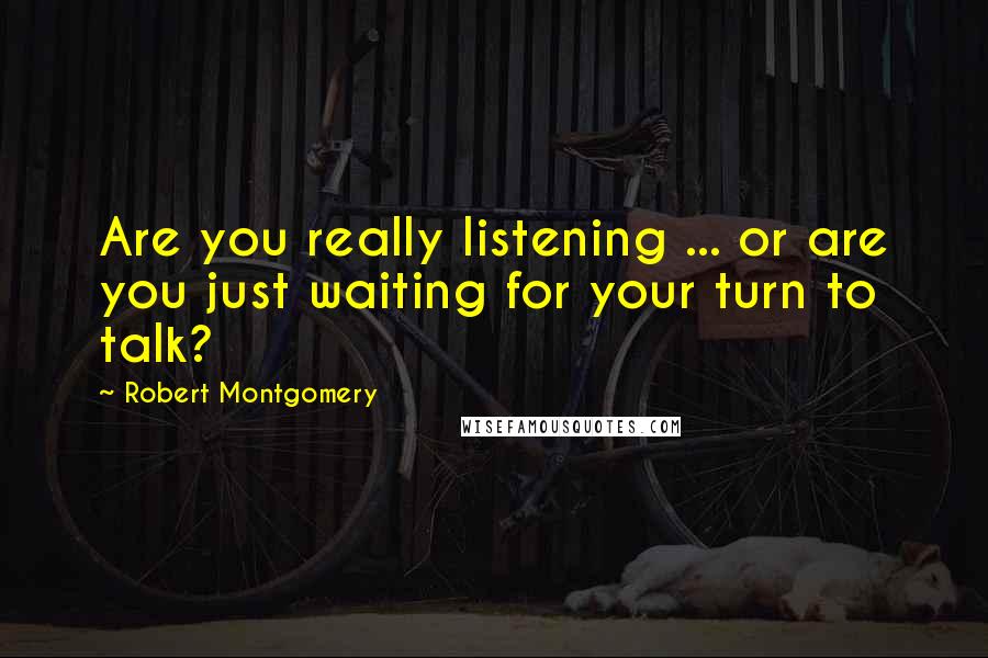 Robert Montgomery Quotes: Are you really listening ... or are you just waiting for your turn to talk?