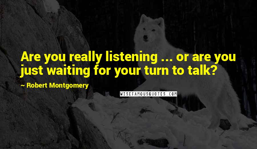 Robert Montgomery Quotes: Are you really listening ... or are you just waiting for your turn to talk?