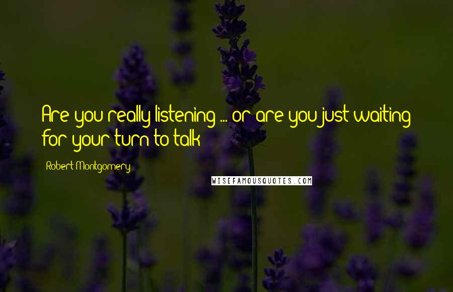 Robert Montgomery Quotes: Are you really listening ... or are you just waiting for your turn to talk?