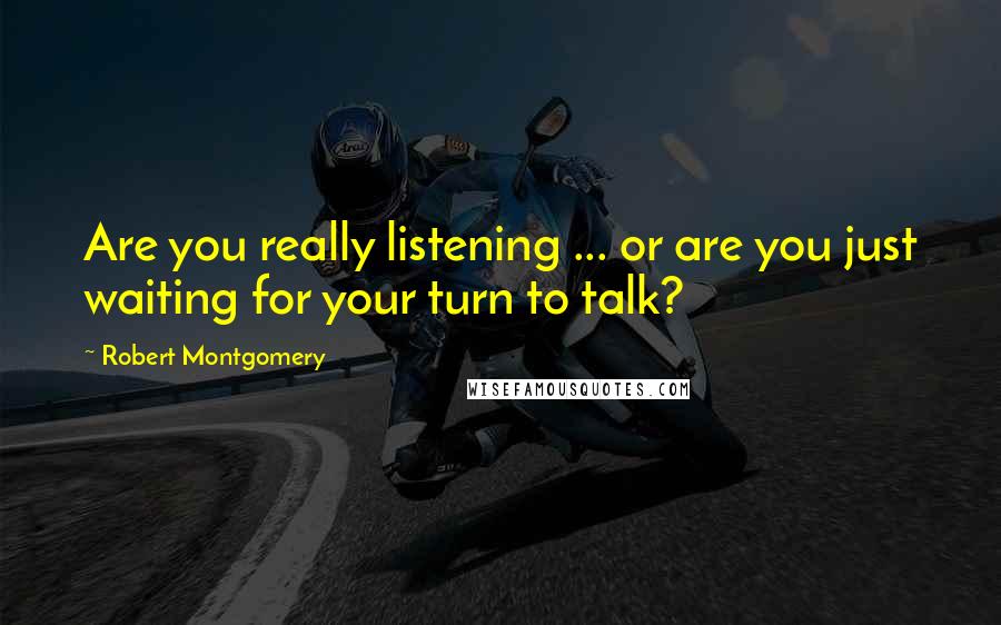 Robert Montgomery Quotes: Are you really listening ... or are you just waiting for your turn to talk?