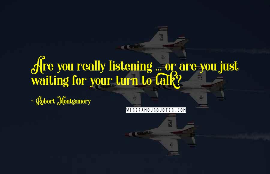 Robert Montgomery Quotes: Are you really listening ... or are you just waiting for your turn to talk?