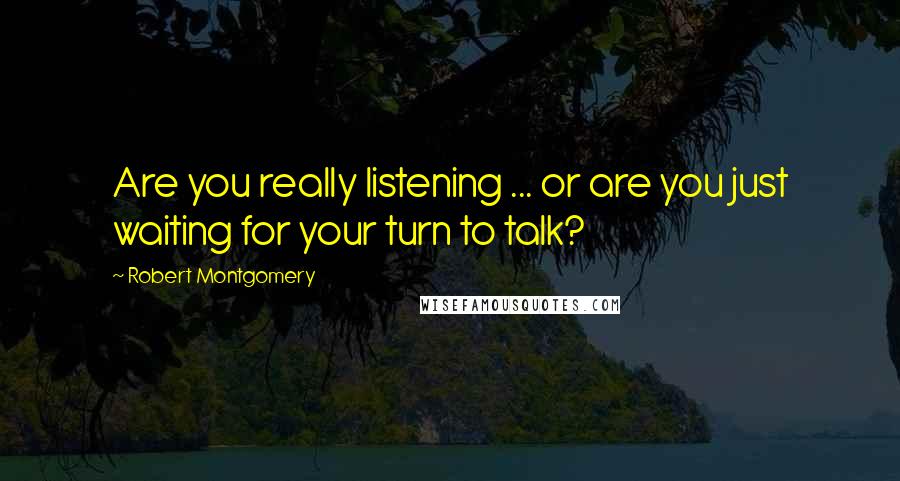 Robert Montgomery Quotes: Are you really listening ... or are you just waiting for your turn to talk?