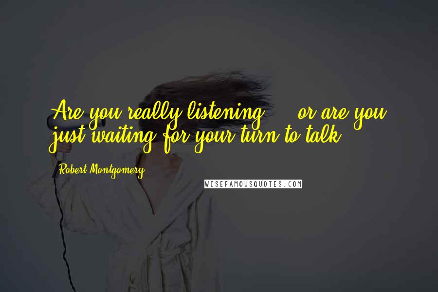 Robert Montgomery Quotes: Are you really listening ... or are you just waiting for your turn to talk?