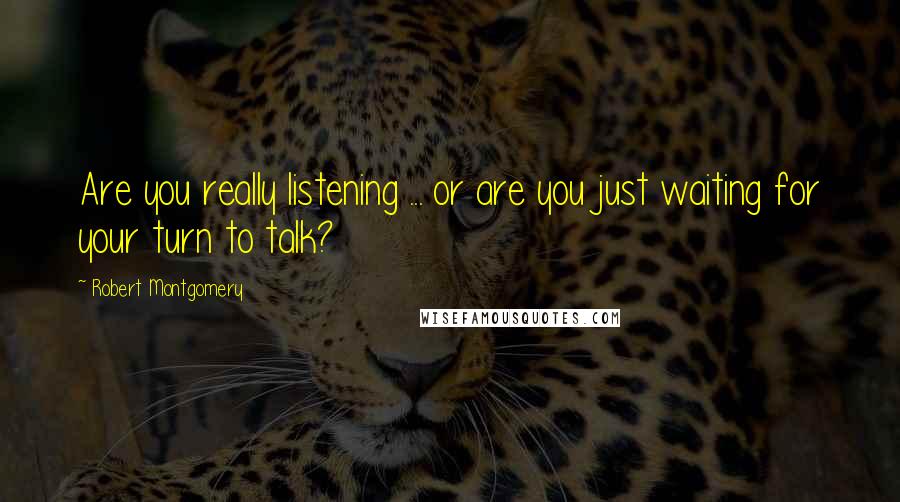 Robert Montgomery Quotes: Are you really listening ... or are you just waiting for your turn to talk?