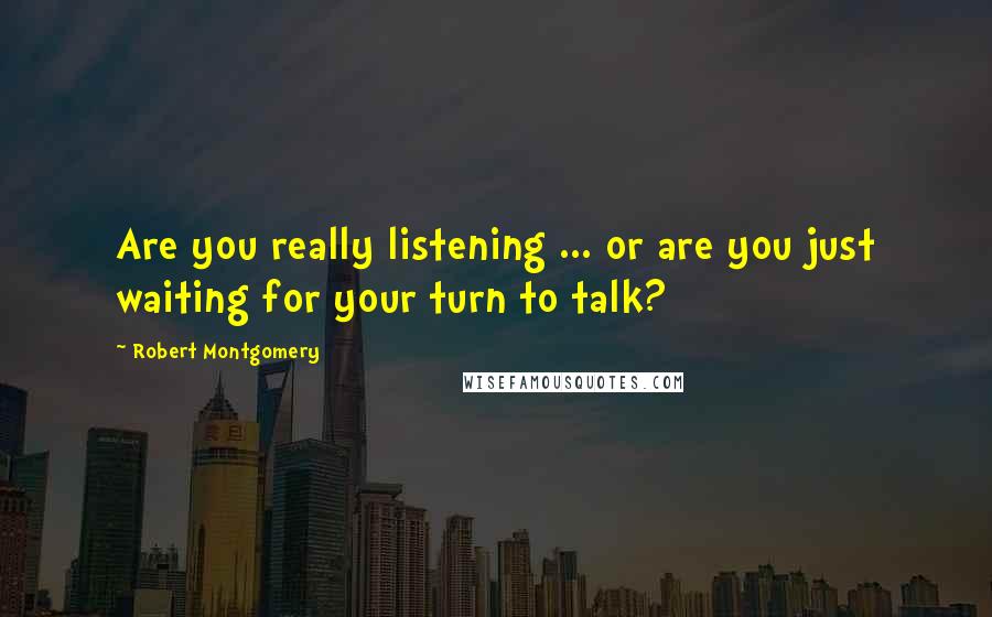 Robert Montgomery Quotes: Are you really listening ... or are you just waiting for your turn to talk?