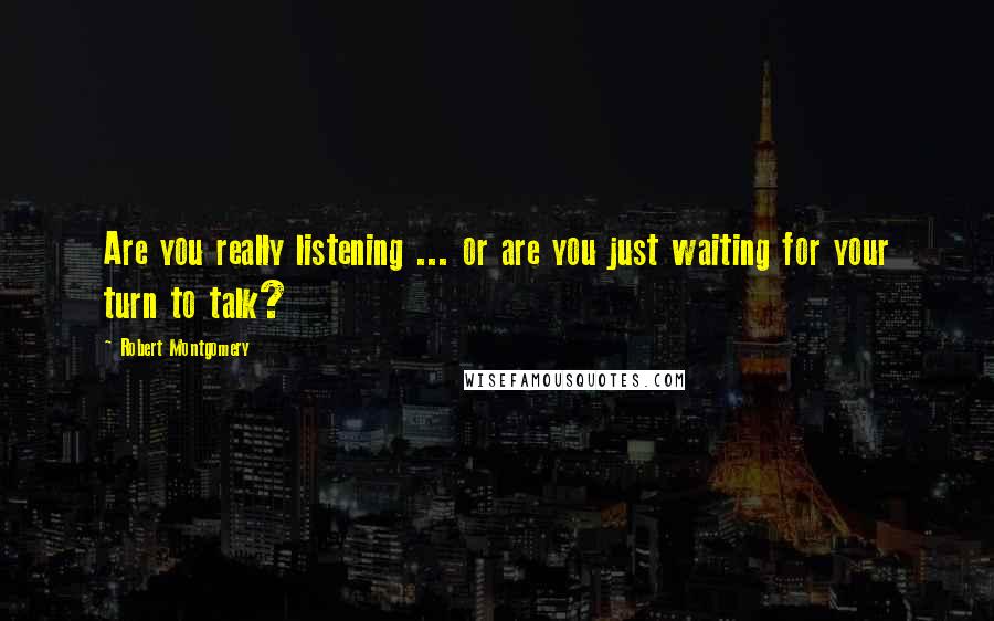 Robert Montgomery Quotes: Are you really listening ... or are you just waiting for your turn to talk?