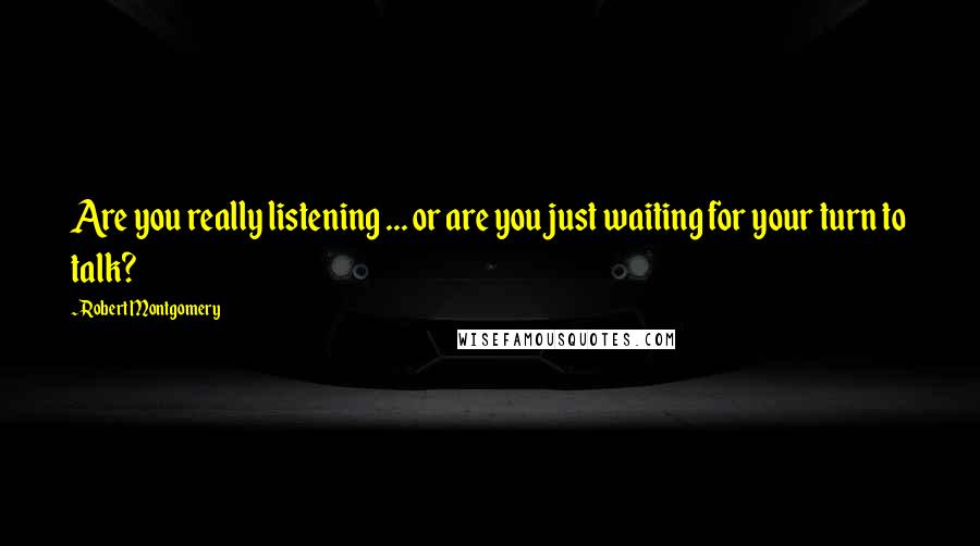 Robert Montgomery Quotes: Are you really listening ... or are you just waiting for your turn to talk?