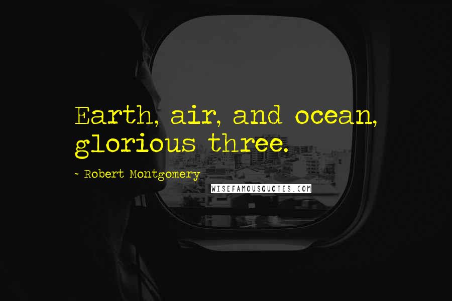 Robert Montgomery Quotes: Earth, air, and ocean, glorious three.