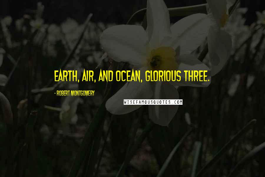 Robert Montgomery Quotes: Earth, air, and ocean, glorious three.