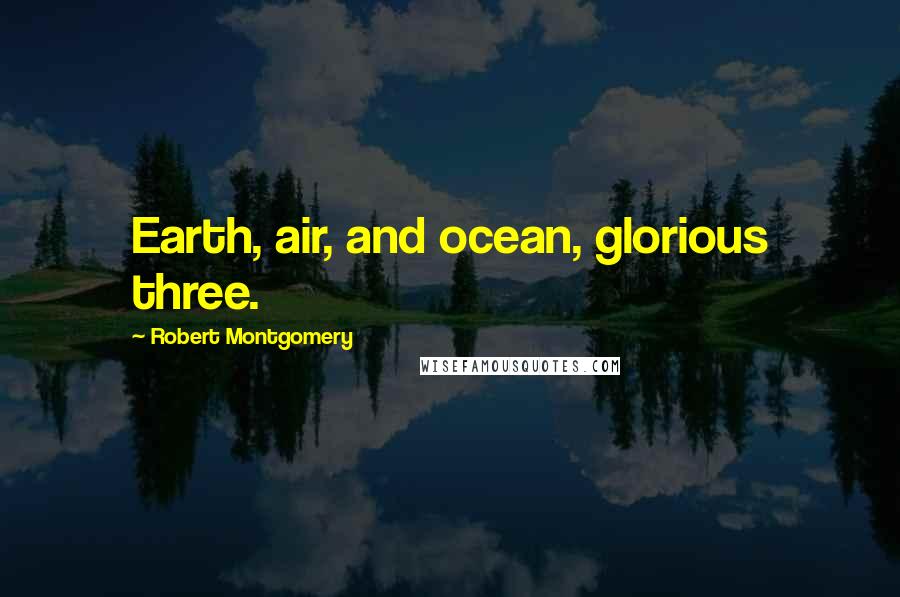 Robert Montgomery Quotes: Earth, air, and ocean, glorious three.