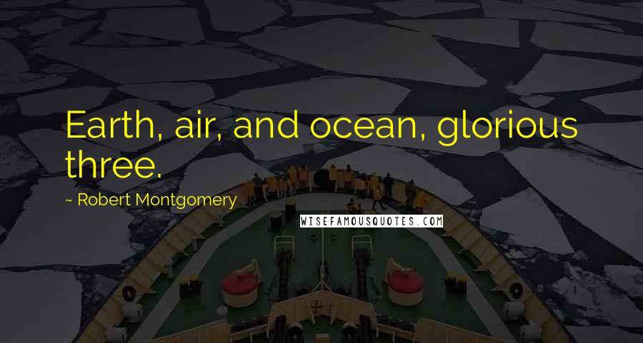 Robert Montgomery Quotes: Earth, air, and ocean, glorious three.