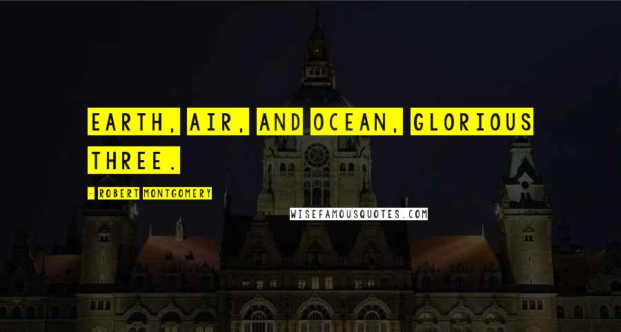 Robert Montgomery Quotes: Earth, air, and ocean, glorious three.