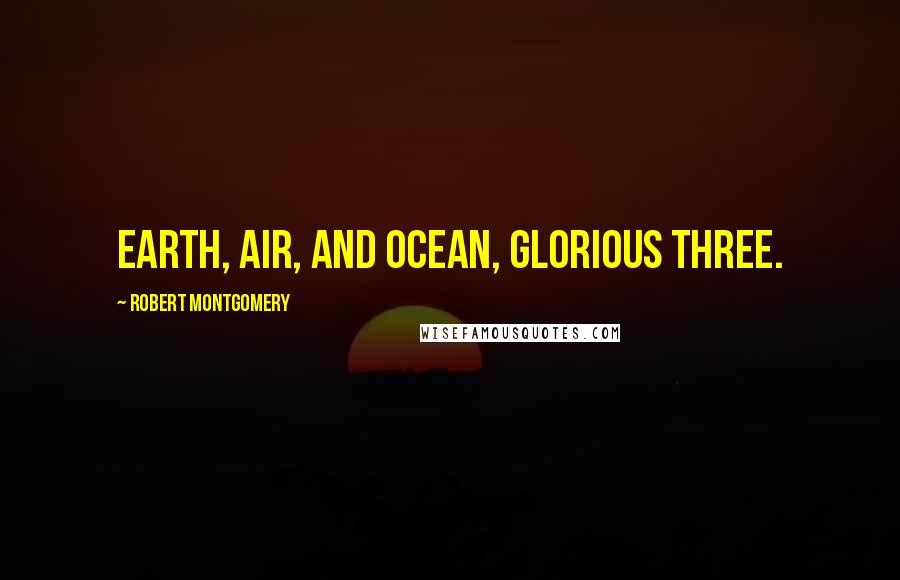 Robert Montgomery Quotes: Earth, air, and ocean, glorious three.