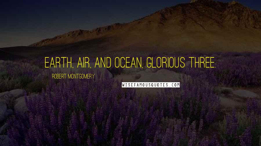 Robert Montgomery Quotes: Earth, air, and ocean, glorious three.