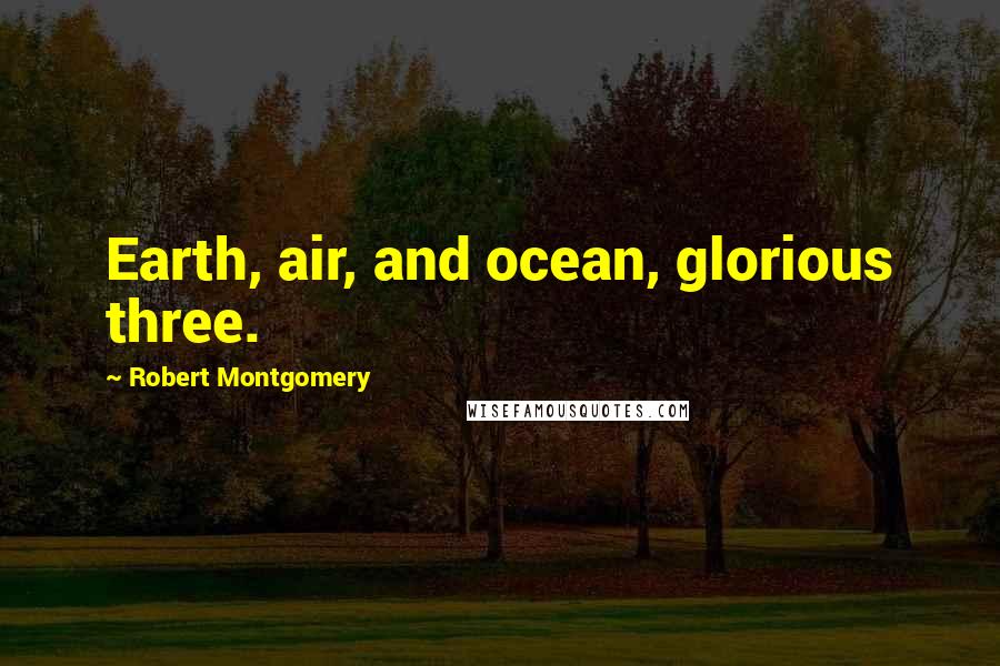 Robert Montgomery Quotes: Earth, air, and ocean, glorious three.