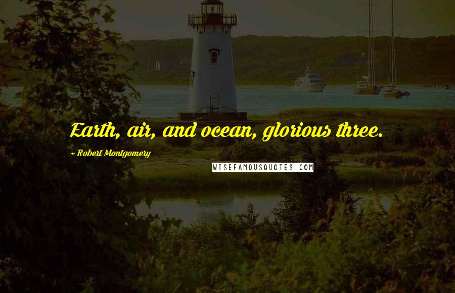 Robert Montgomery Quotes: Earth, air, and ocean, glorious three.