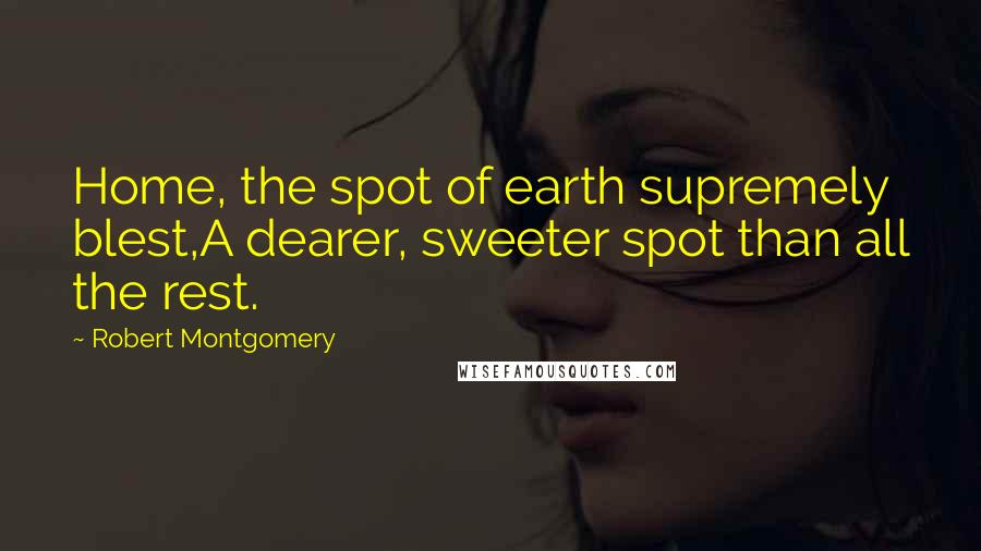 Robert Montgomery Quotes: Home, the spot of earth supremely blest,A dearer, sweeter spot than all the rest.