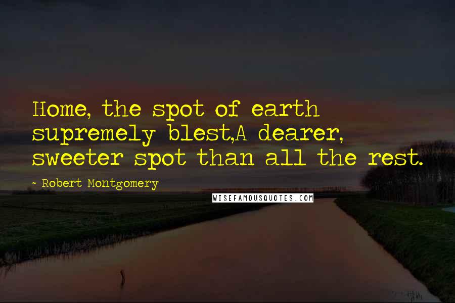 Robert Montgomery Quotes: Home, the spot of earth supremely blest,A dearer, sweeter spot than all the rest.