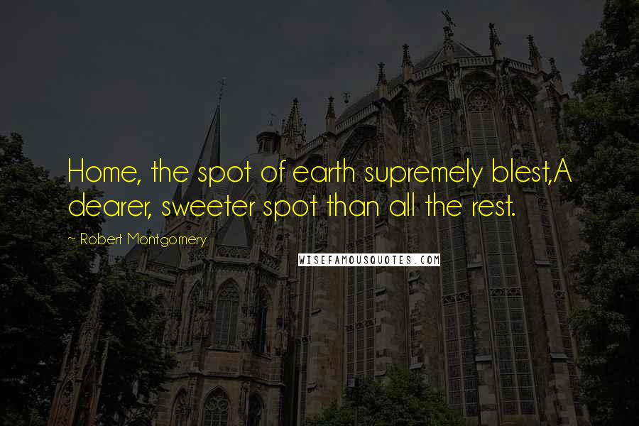 Robert Montgomery Quotes: Home, the spot of earth supremely blest,A dearer, sweeter spot than all the rest.