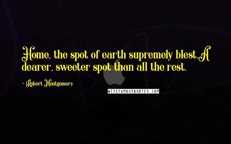 Robert Montgomery Quotes: Home, the spot of earth supremely blest,A dearer, sweeter spot than all the rest.