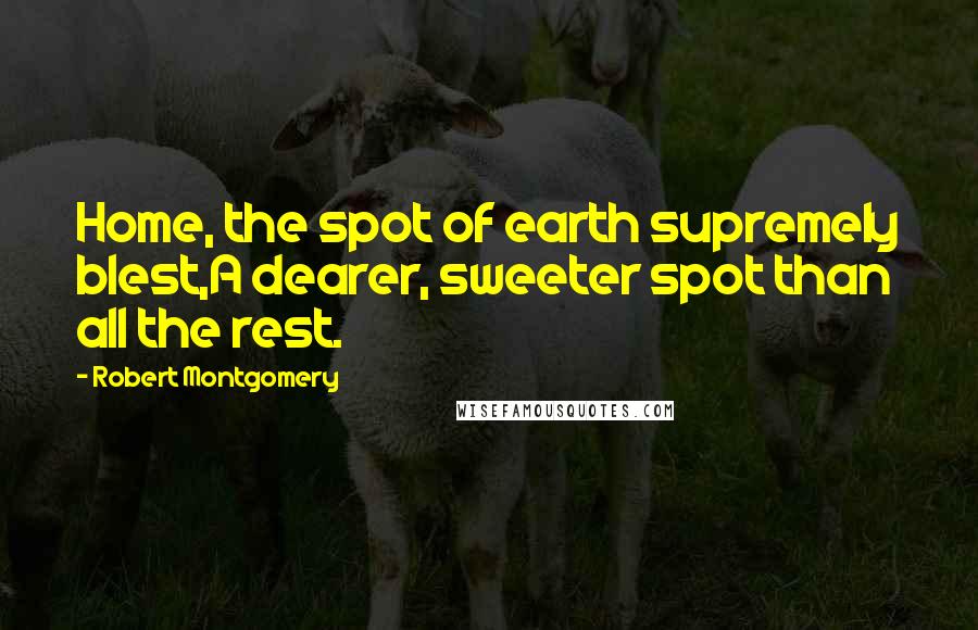 Robert Montgomery Quotes: Home, the spot of earth supremely blest,A dearer, sweeter spot than all the rest.