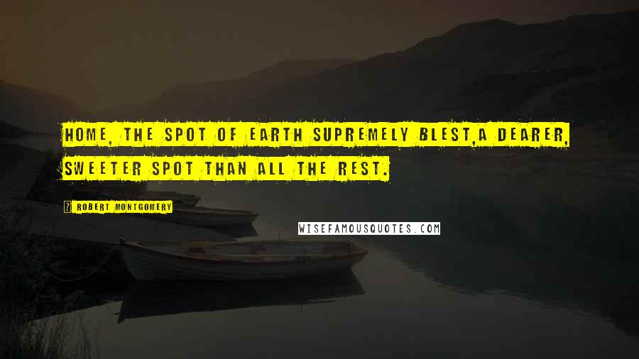 Robert Montgomery Quotes: Home, the spot of earth supremely blest,A dearer, sweeter spot than all the rest.