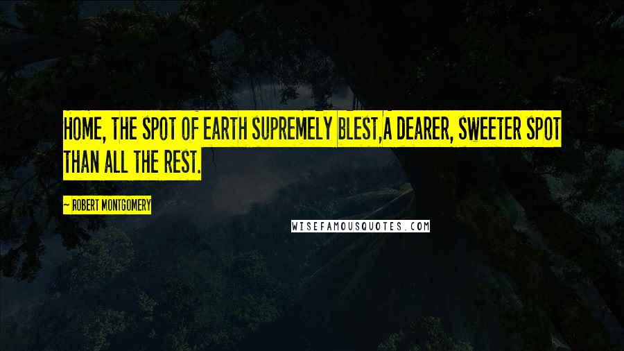 Robert Montgomery Quotes: Home, the spot of earth supremely blest,A dearer, sweeter spot than all the rest.