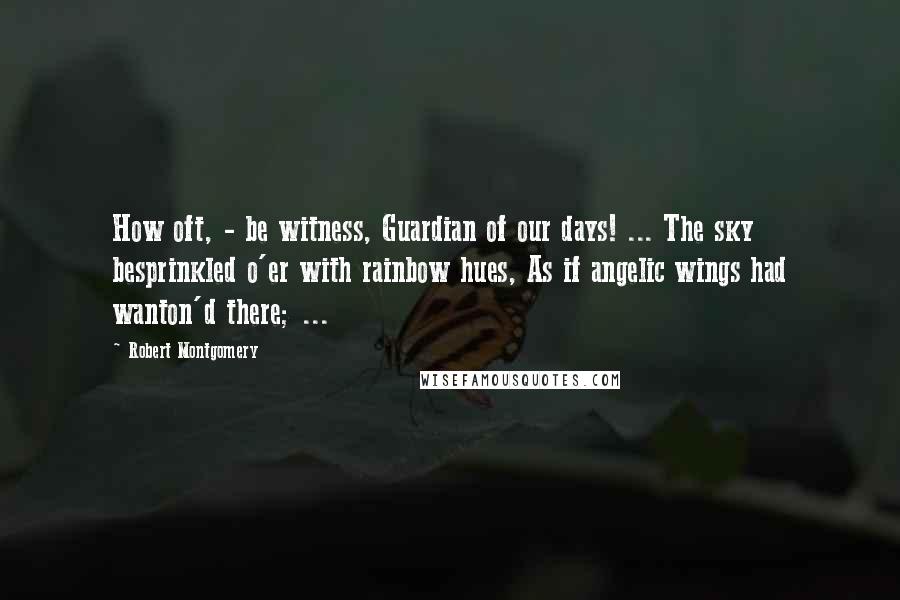 Robert Montgomery Quotes: How oft, - be witness, Guardian of our days! ... The sky besprinkled o'er with rainbow hues, As if angelic wings had wanton'd there; ...