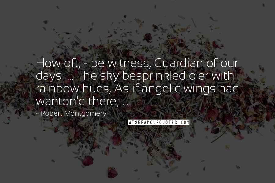 Robert Montgomery Quotes: How oft, - be witness, Guardian of our days! ... The sky besprinkled o'er with rainbow hues, As if angelic wings had wanton'd there; ...