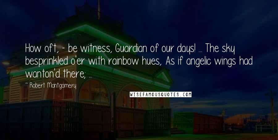 Robert Montgomery Quotes: How oft, - be witness, Guardian of our days! ... The sky besprinkled o'er with rainbow hues, As if angelic wings had wanton'd there; ...