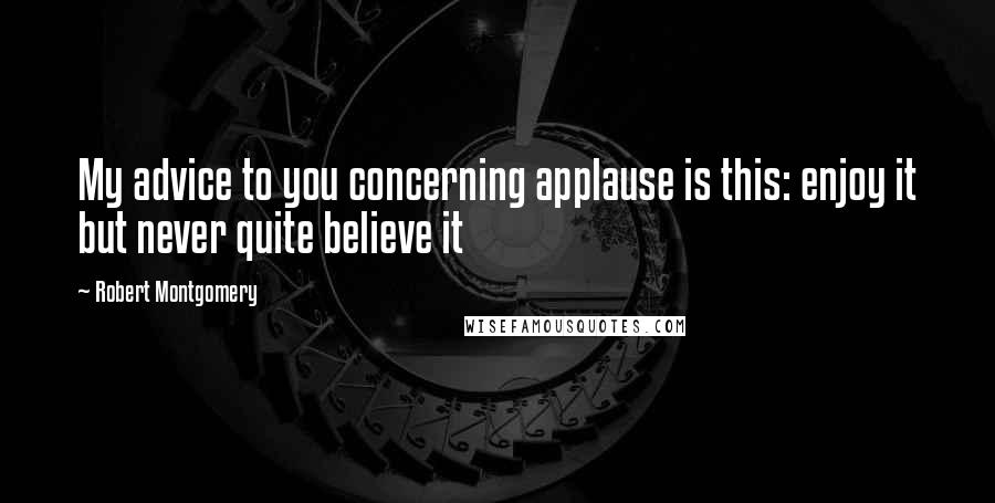 Robert Montgomery Quotes: My advice to you concerning applause is this: enjoy it but never quite believe it