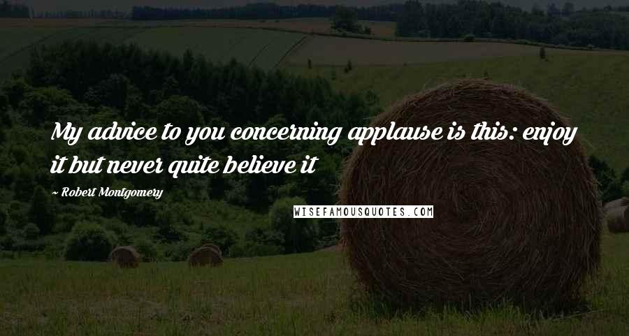Robert Montgomery Quotes: My advice to you concerning applause is this: enjoy it but never quite believe it