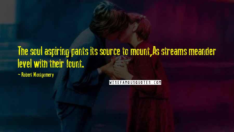 Robert Montgomery Quotes: The soul aspiring pants its source to mount,As streams meander level with their fount.