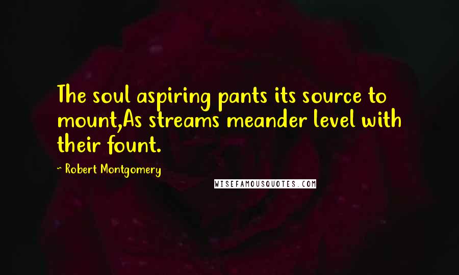 Robert Montgomery Quotes: The soul aspiring pants its source to mount,As streams meander level with their fount.