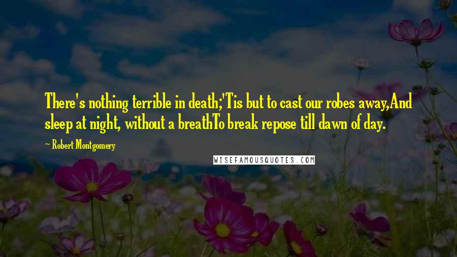 Robert Montgomery Quotes: There's nothing terrible in death;'Tis but to cast our robes away,And sleep at night, without a breathTo break repose till dawn of day.