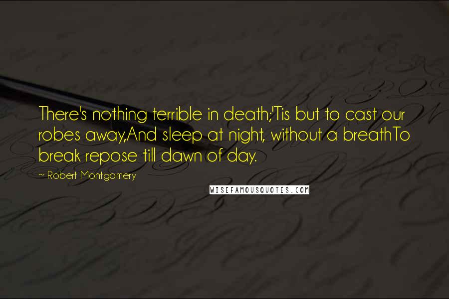 Robert Montgomery Quotes: There's nothing terrible in death;'Tis but to cast our robes away,And sleep at night, without a breathTo break repose till dawn of day.