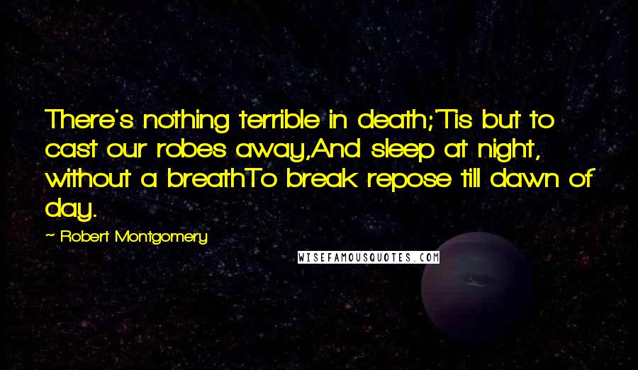 Robert Montgomery Quotes: There's nothing terrible in death;'Tis but to cast our robes away,And sleep at night, without a breathTo break repose till dawn of day.