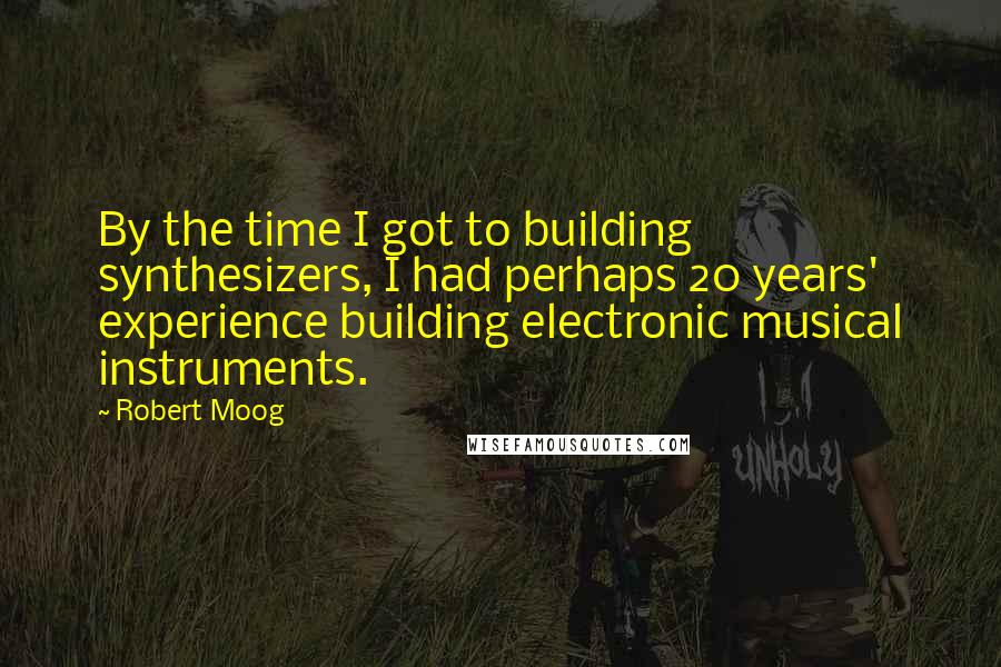 Robert Moog Quotes: By the time I got to building synthesizers, I had perhaps 20 years' experience building electronic musical instruments.
