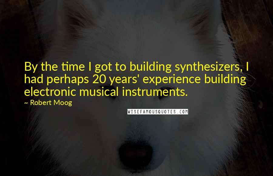 Robert Moog Quotes: By the time I got to building synthesizers, I had perhaps 20 years' experience building electronic musical instruments.