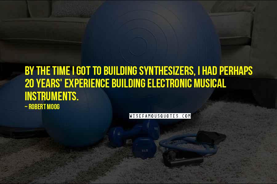 Robert Moog Quotes: By the time I got to building synthesizers, I had perhaps 20 years' experience building electronic musical instruments.