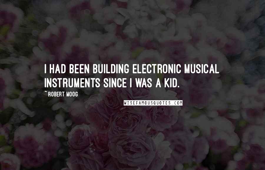 Robert Moog Quotes: I had been building electronic musical instruments since I was a kid.