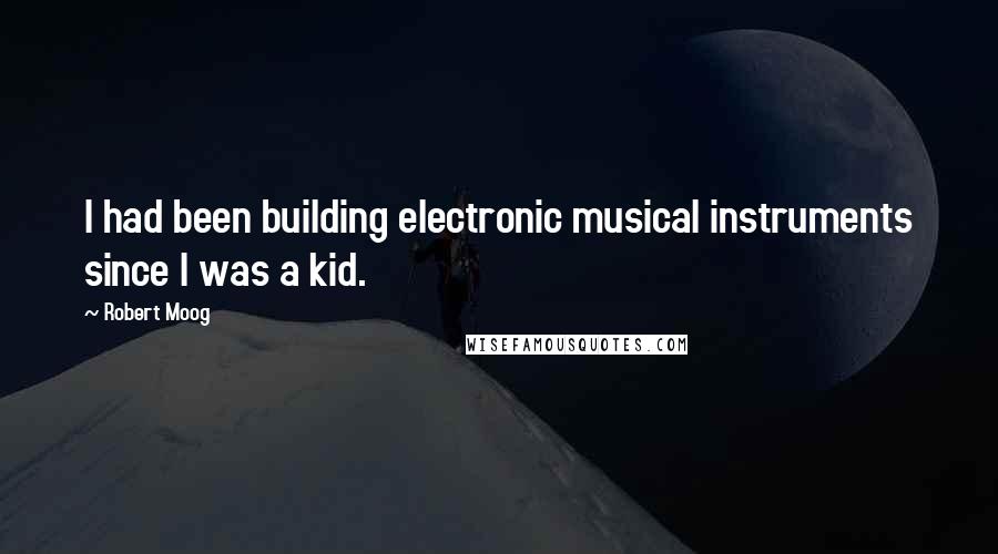 Robert Moog Quotes: I had been building electronic musical instruments since I was a kid.