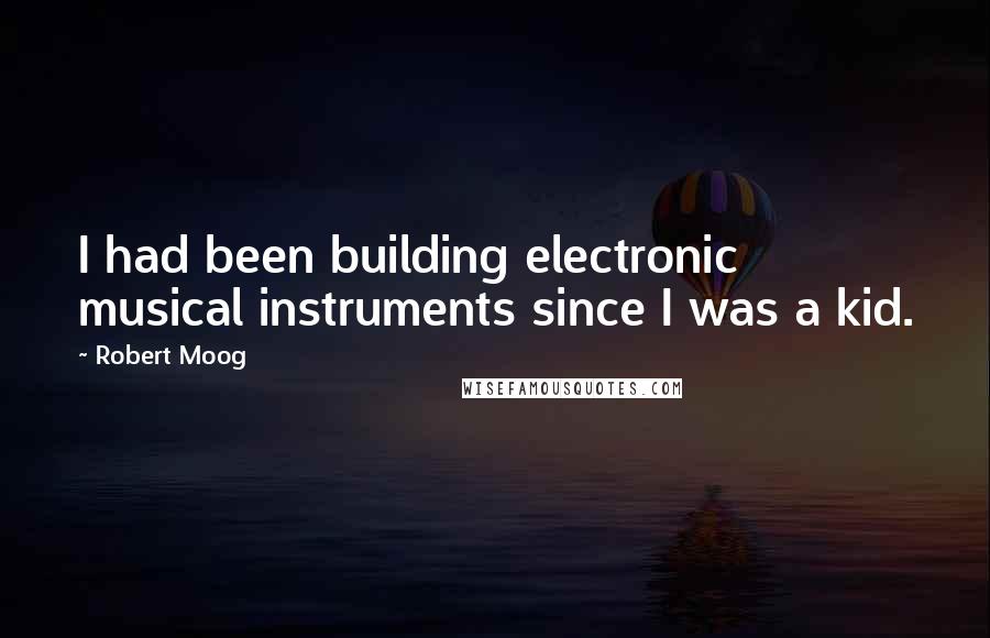 Robert Moog Quotes: I had been building electronic musical instruments since I was a kid.