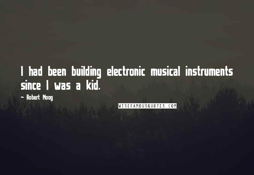 Robert Moog Quotes: I had been building electronic musical instruments since I was a kid.