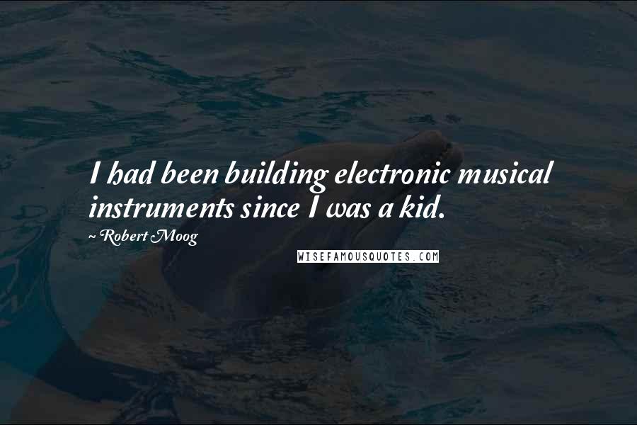 Robert Moog Quotes: I had been building electronic musical instruments since I was a kid.