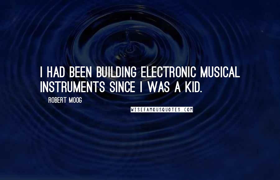 Robert Moog Quotes: I had been building electronic musical instruments since I was a kid.