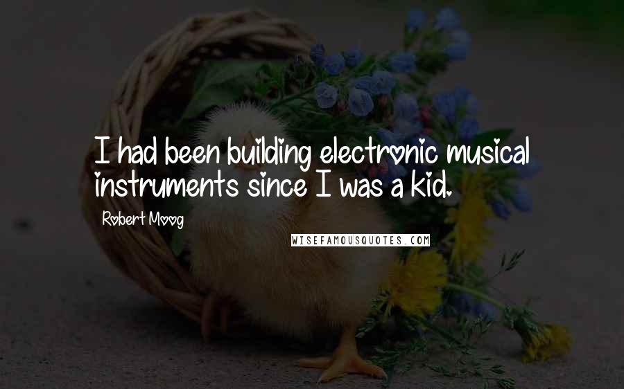 Robert Moog Quotes: I had been building electronic musical instruments since I was a kid.