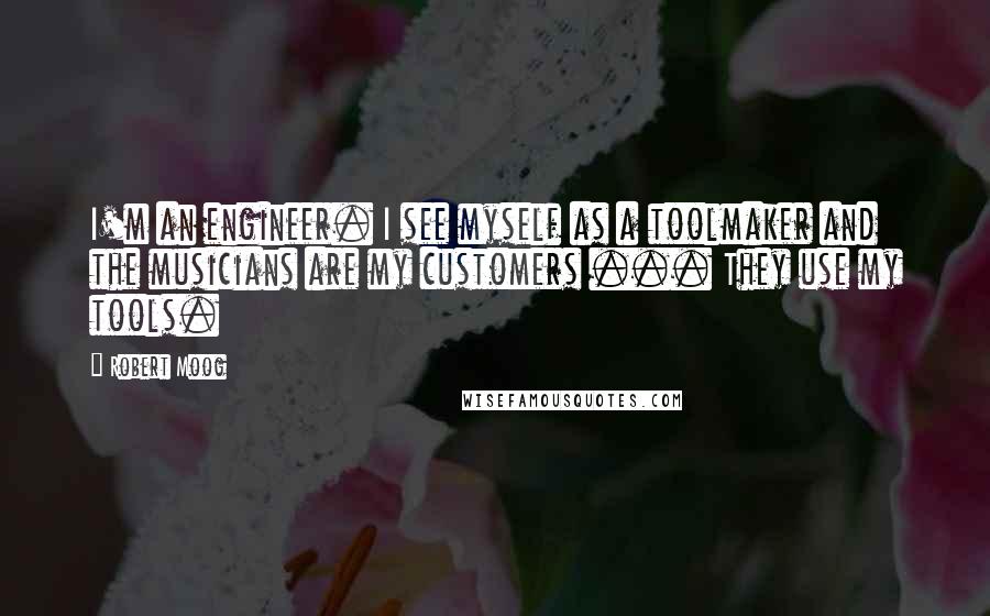 Robert Moog Quotes: I'm an engineer. I see myself as a toolmaker and the musicians are my customers ... They use my tools.