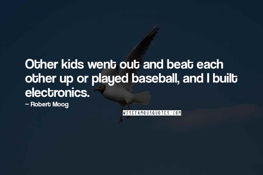 Robert Moog Quotes: Other kids went out and beat each other up or played baseball, and I built electronics.